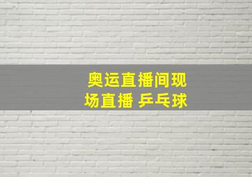 奥运直播间现场直播 乒乓球